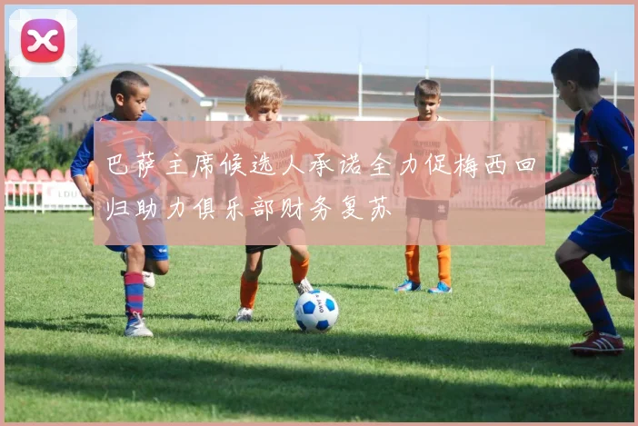 巴萨主席候选人承诺全力促梅西回归助力俱乐部财务复苏