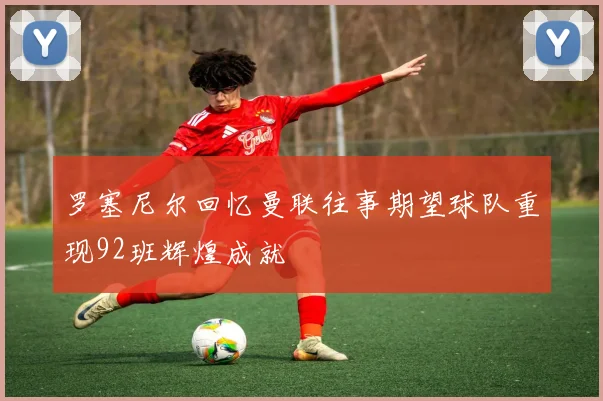 罗塞尼尔回忆曼联往事期望球队重现92班辉煌成就