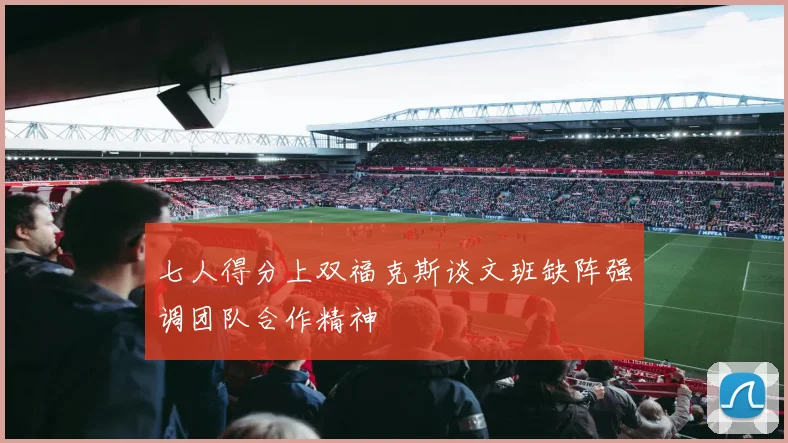 七人得分上双福克斯谈文班缺阵强调团队合作精神