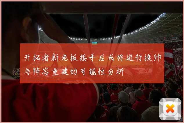 开拓者新老板接手后或将进行换帅与阵容重建的可能性分析