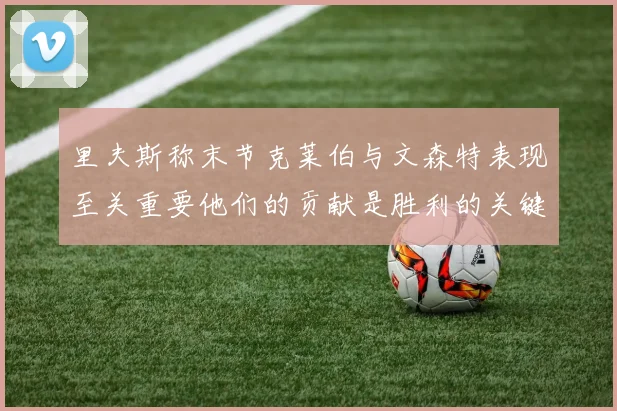 里夫斯称末节克莱伯与文森特表现至关重要他们的贡献是胜利的关键因素