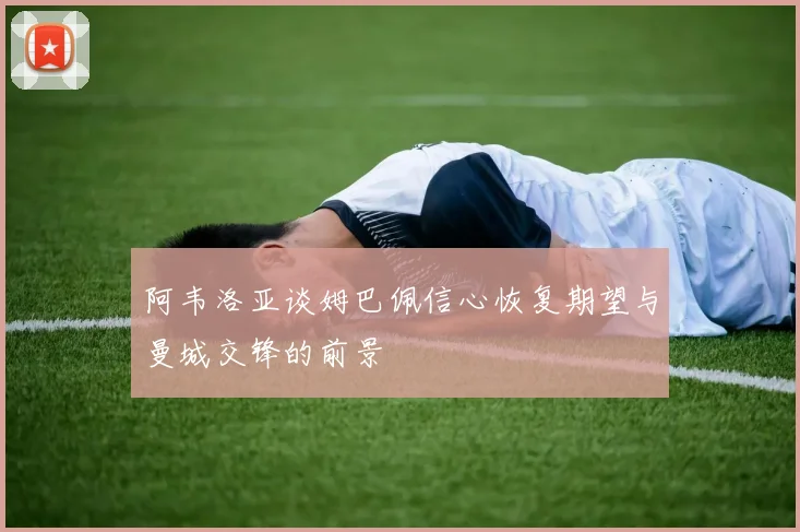 阿韦洛亚谈姆巴佩信心恢复期望与曼城交锋的前景