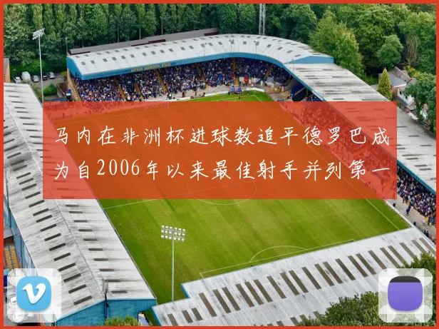 马内在非洲杯进球数追平德罗巴成为自2006年以来最佳射手并列第一人