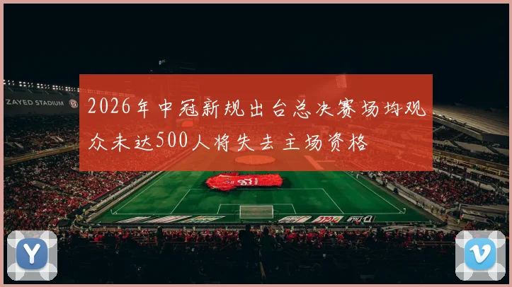 2026年中冠新规出台总决赛场均观众未达500人将失去主场资格