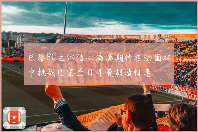 巴黎FC主帅信心满满期待在法国杯中挑战巴黎圣日耳曼制造惊喜
