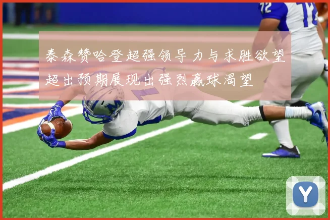 泰森赞哈登超强领导力与求胜欲望超出预期展现出强烈赢球渴望