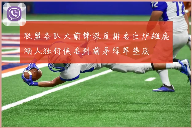 联盟各队大前锋深度排名出炉雄鹿湖人独行侠名列前茅绿军垫底