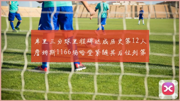 库里三分球里程碑达成历史第12人詹姆斯1166场哈登紧随其后位列第六