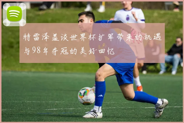 特雷泽盖谈世界杯扩军带来的机遇与98年夺冠的美好回忆