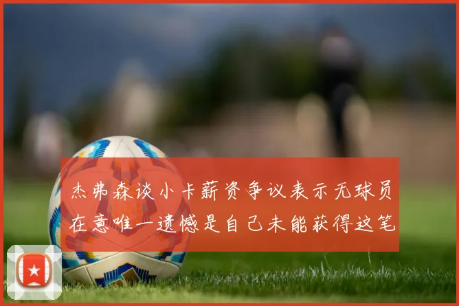 杰弗森谈小卡薪资争议表示无球员在意唯一遗憾是自己未能获得这笔钱