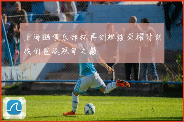 上海晒俱乐部杯再创辉煌荣耀时刻我们重返冠军之巅