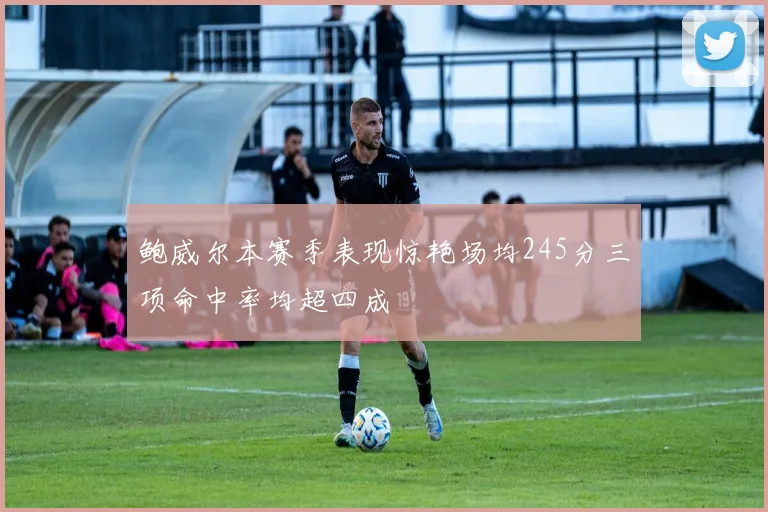 鲍威尔本赛季表现惊艳场均245分三项命中率均超四成
