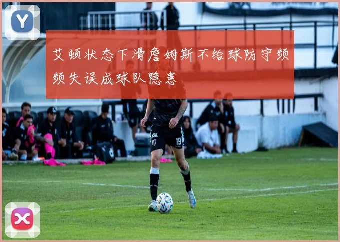 艾顿状态下滑詹姆斯不给球防守频频失误成球队隐患