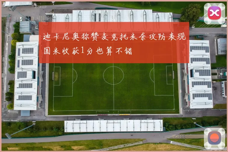 迪卡尼奥称赞麦克托米奈攻防表现国米收获1分也算不错