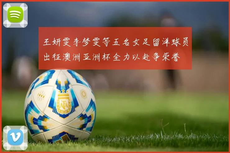 王妍雯李梦雯等五名女足留洋球员出征澳洲亚洲杯全力以赴争荣誉