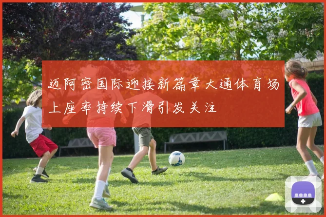 迈阿密国际迎接新篇章大通体育场上座率持续下滑引发关注