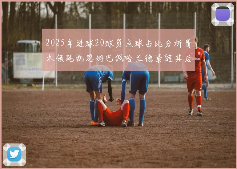 2025年进球20球员点球占比分析青木领跑凯恩姆巴佩哈兰德紧随其后