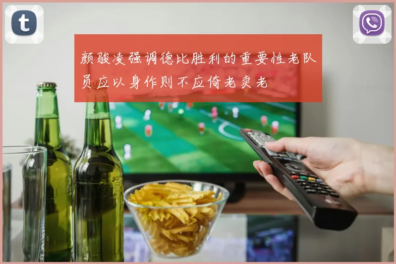 颜骏凌强调德比胜利的重要性老队员应以身作则不应倚老卖老