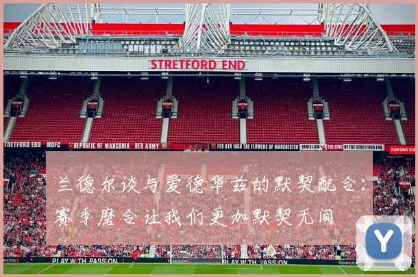 兰德尔谈与爱德华兹的默契配合：赛季磨合让我们更加默契无间