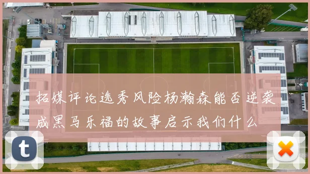 拓媒评论选秀风险杨瀚森能否逆袭成黑马乐福的故事启示我们什么