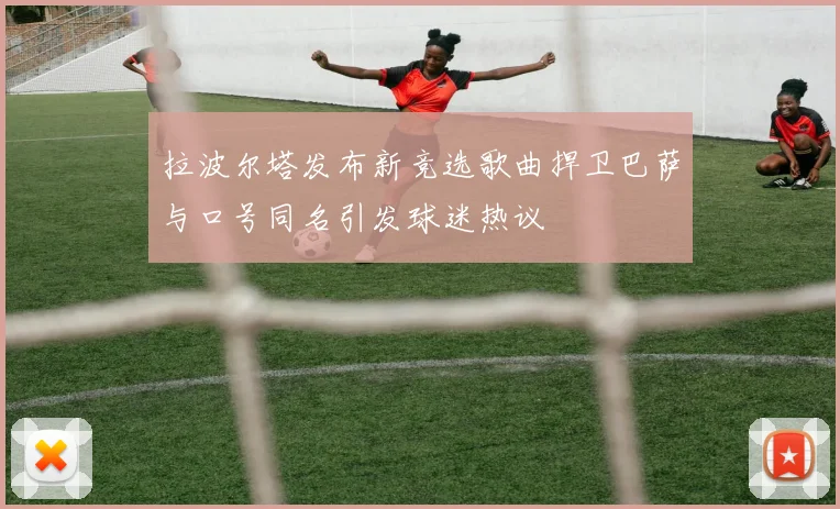 拉波尔塔发布新竞选歌曲捍卫巴萨与口号同名引发球迷热议