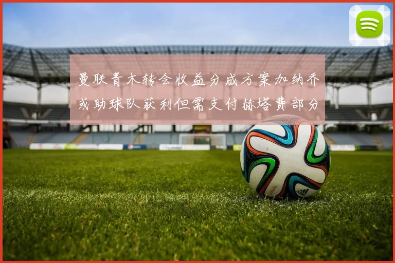 曼联青木转会收益分成方案加纳乔或助球队获利但需支付赫塔费部分收益