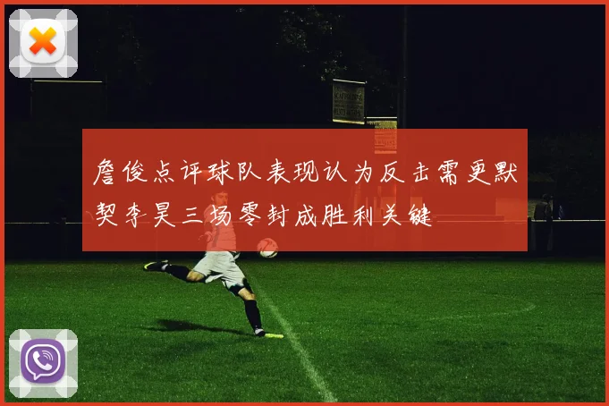 詹俊点评球队表现认为反击需更默契李昊三场零封成胜利关键