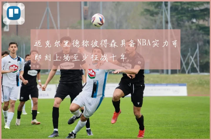 迈克尔里德称彼得森具备NBA实力可即刻上场至少征战十年