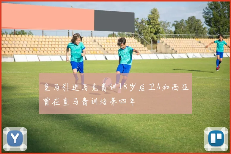 皇马引进马竞青训18岁后卫A加西亚曾在皇马青训培养四年