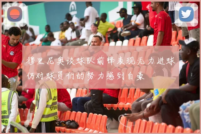 穆里尼奥谈球队前锋表现无力进球仍对球员们的努力感到自豪