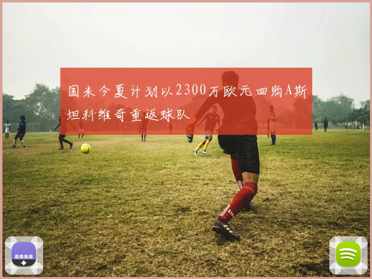 国米今夏计划以2300万欧元回购A斯坦科维奇重返球队