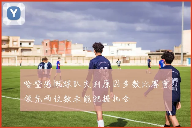 哈登感慨球队失利原因多数比赛曾领先两位数未能把握机会