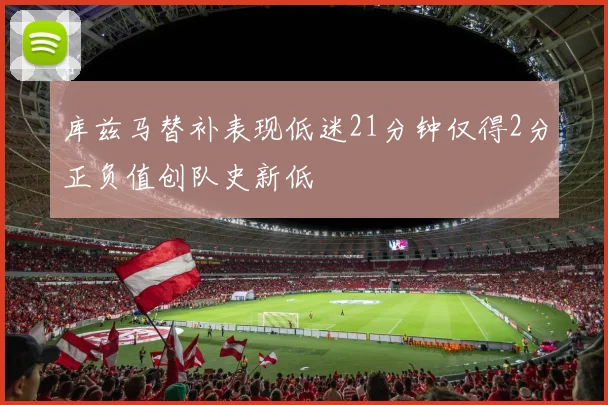 库兹马替补表现低迷21分钟仅得2分正负值创队史新低