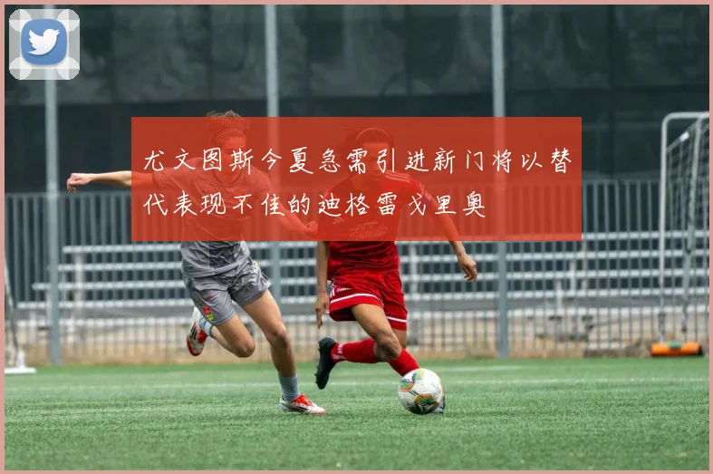 尤文图斯今夏急需引进新门将以替代表现不佳的迪格雷戈里奥