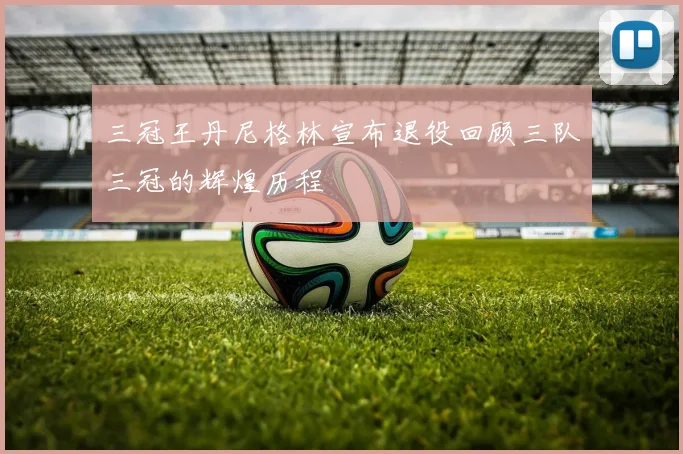 三冠王丹尼格林宣布退役回顾三队三冠的辉煌历程