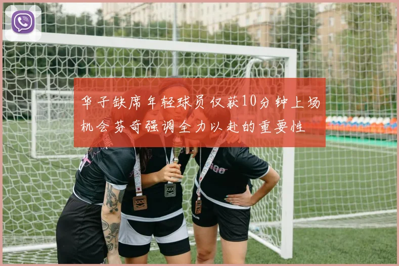 华子缺席年轻球员仅获10分钟上场机会芬奇强调全力以赴的重要性