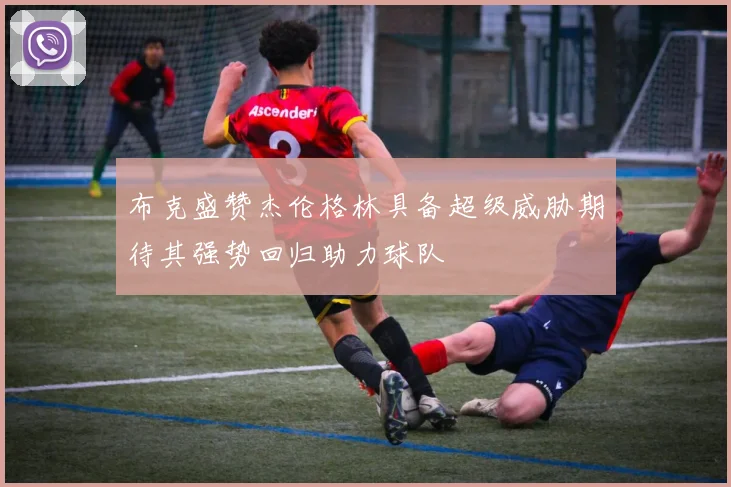 布克盛赞杰伦格林具备超级威胁期待其强势回归助力球队
