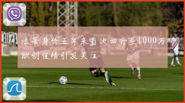法蒂身价五年来首次回升至1000万欧创佳绩引发关注