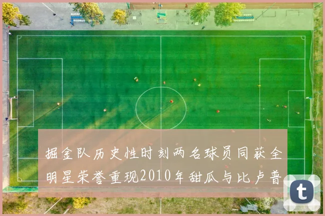 掘金队历史性时刻两名球员同获全明星荣誉重现2010年甜瓜与比卢普斯辉煌