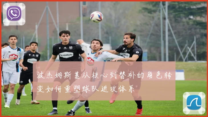 波杰姆斯基从核心到替补的角色转变如何重塑球队进攻体系