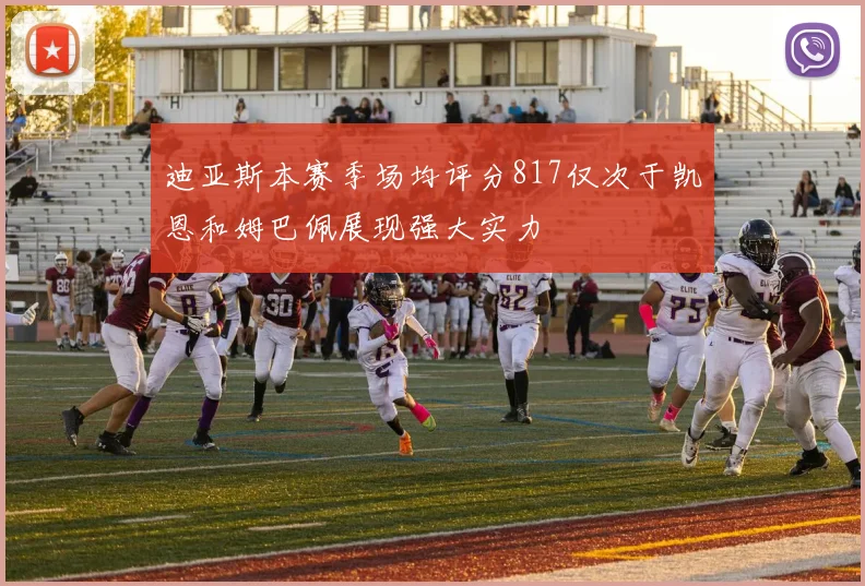 迪亚斯本赛季场均评分817仅次于凯恩和姆巴佩展现强大实力