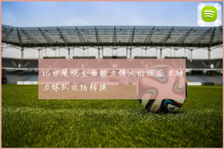 比尔展现全面能力强大的适应力助力球队攻防转换