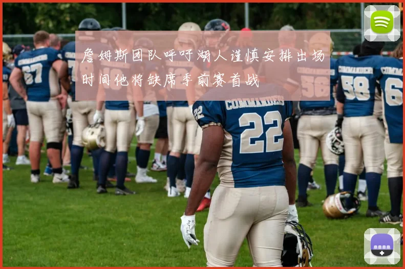 詹姆斯团队呼吁湖人谨慎安排出场时间他将缺席季前赛首战