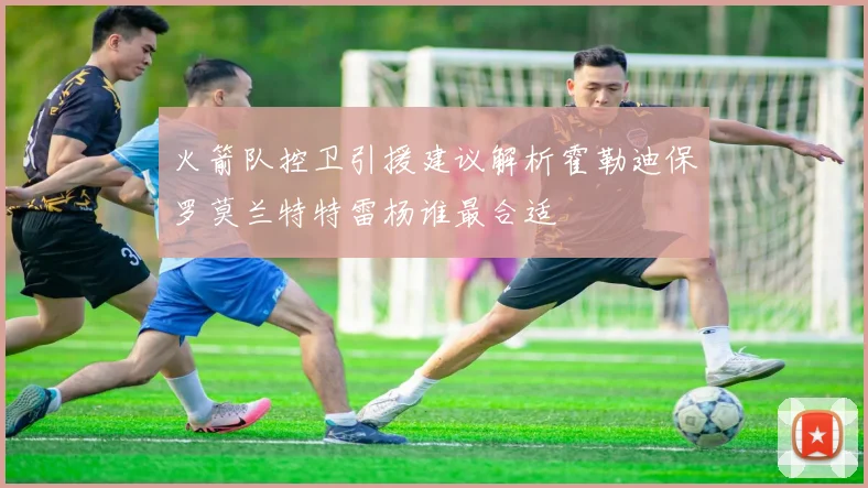 火箭队控卫引援建议解析霍勒迪保罗莫兰特特雷杨谁最合适