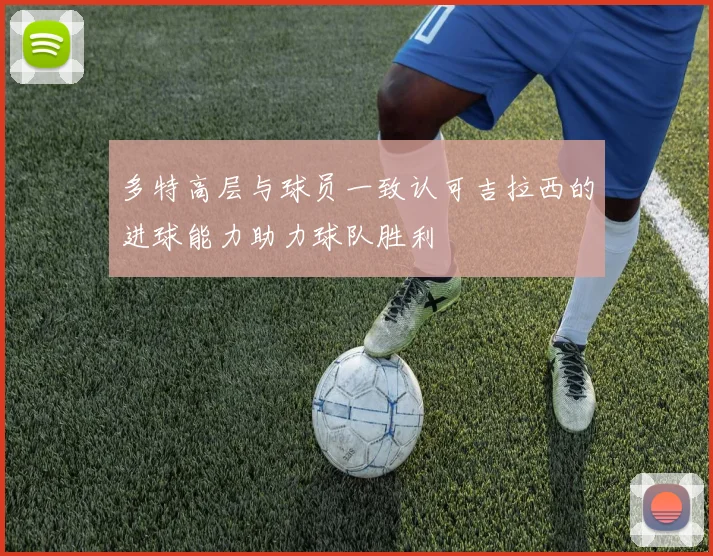 多特高层与球员一致认可吉拉西的进球能力助力球队胜利