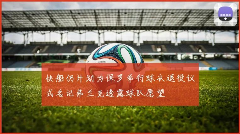 快船仍计划为保罗举行球衣退役仪式名记弗兰克透露球队愿望