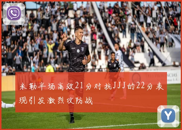 米勒半场高效21分对抗JJJ的22分表现引发激烈攻防战