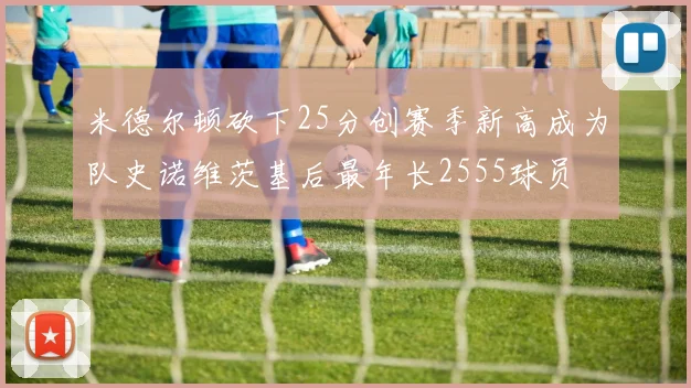 米德尔顿砍下25分创赛季新高成为队史诺维茨基后最年长2555球员