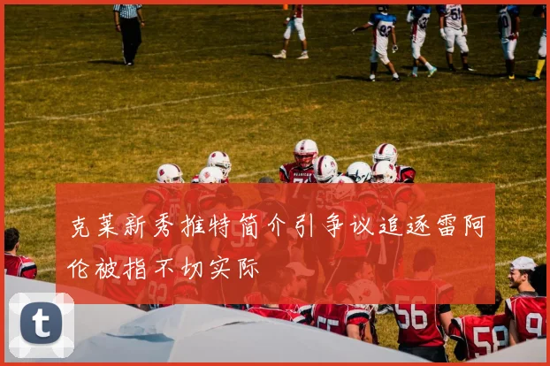 克莱新秀推特简介引争议追逐雷阿伦被指不切实际