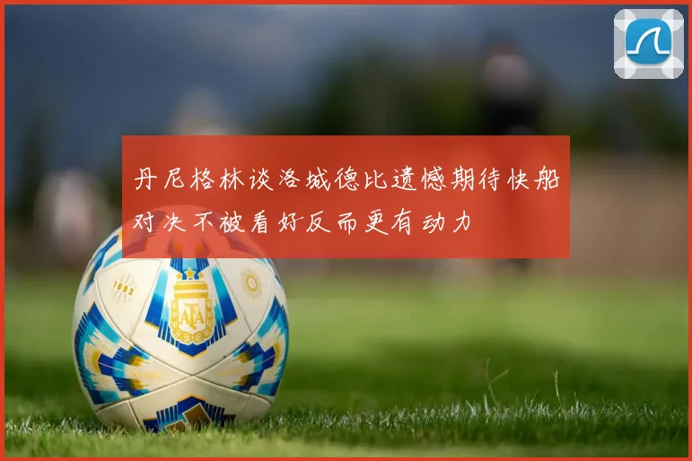 丹尼格林谈洛城德比遗憾期待快船对决不被看好反而更有动力